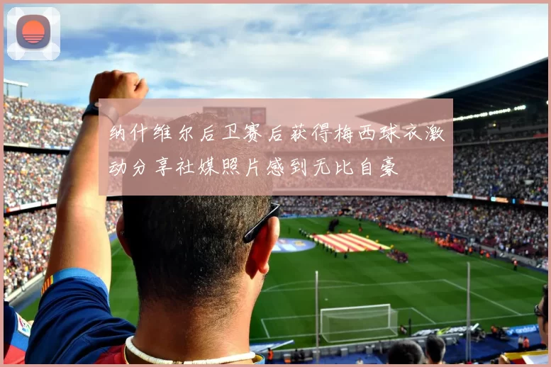 纳什维尔后卫赛后获得梅西球衣激动分享社媒照片感到无比自豪