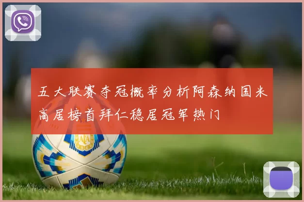 五大联赛夺冠概率分析阿森纳国米高居榜首拜仁稳居冠军热门