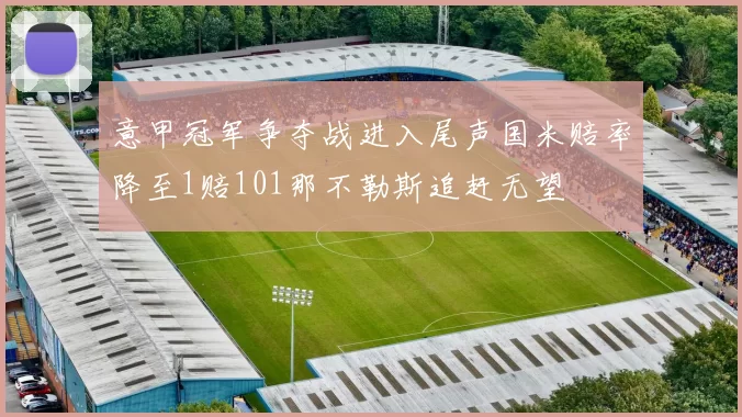 意甲冠军争夺战进入尾声国米赔率降至1赔101那不勒斯追赶无望