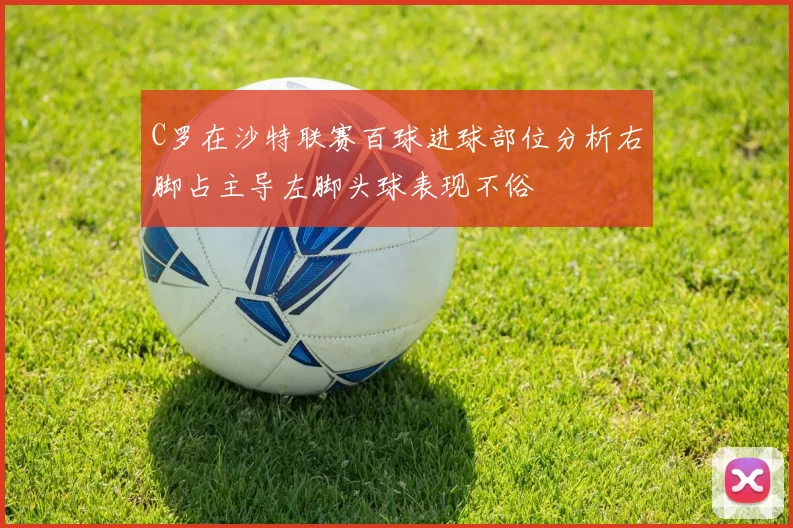 C罗在沙特联赛百球进球部位分析右脚占主导左脚头球表现不俗