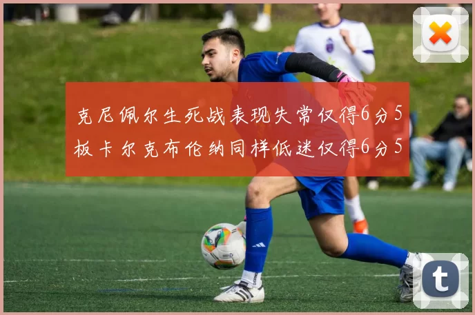 克尼佩尔生死战表现失常仅得6分5板卡尔克布伦纳同样低迷仅得6分5板