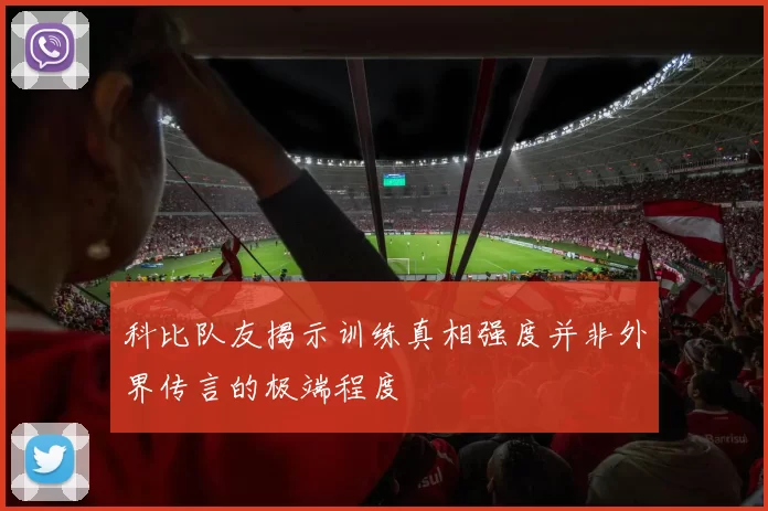 科比队友揭示训练真相强度并非外界传言的极端程度