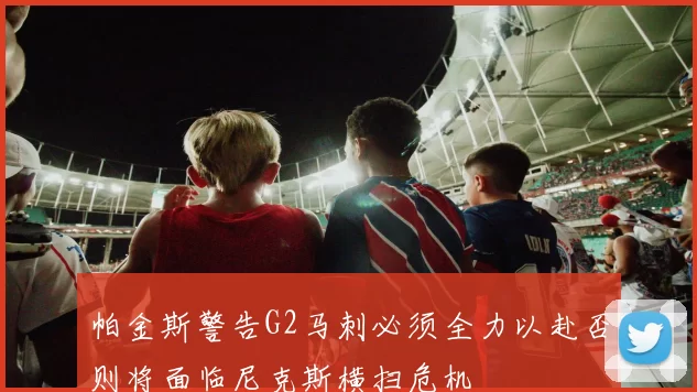 帕金斯警告G2马刺必须全力以赴否则将面临尼克斯横扫危机