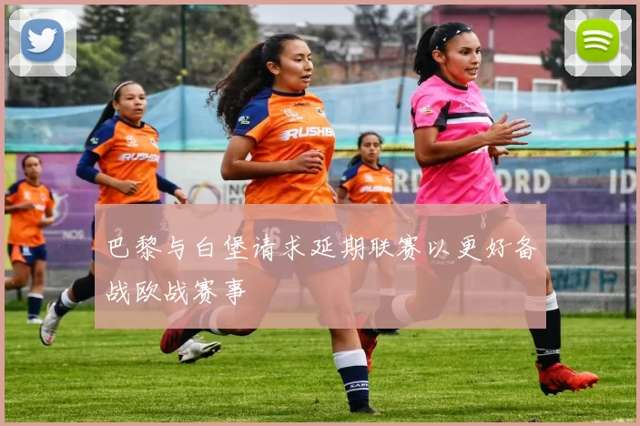 巴黎与白堡请求延期联赛以更好备战欧战赛事