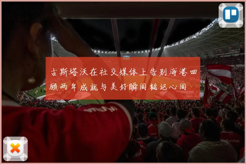 古斯塔沃在社交媒体上告别海港回顾两年成就与美好瞬间铭记心间