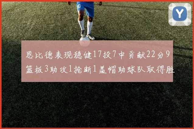 恩比德表现稳健17投7中贡献22分9篮板3助攻1抢断1盖帽助球队取得胜利
