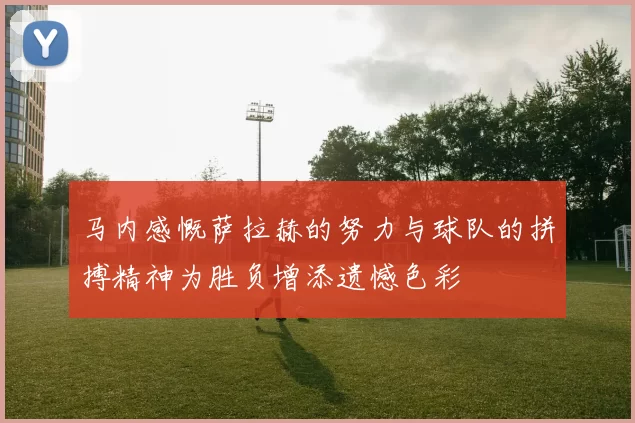 马内感慨萨拉赫的努力与球队的拼搏精神为胜负增添遗憾色彩